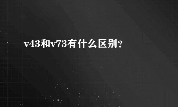 v43和v73有什么区别？
