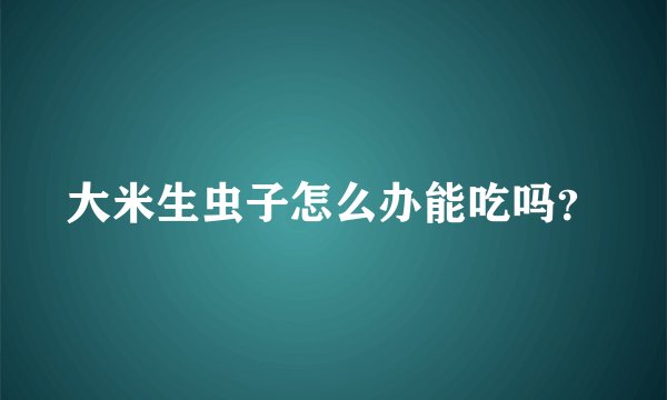 大米生虫子怎么办能吃吗？