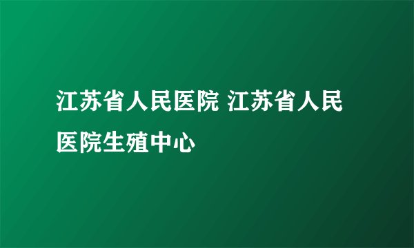 江苏省人民医院 江苏省人民医院生殖中心