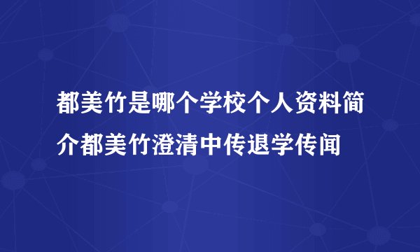 都美竹是哪个学校个人资料简介都美竹澄清中传退学传闻