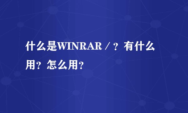 什么是WINRAR／？有什么用？怎么用？