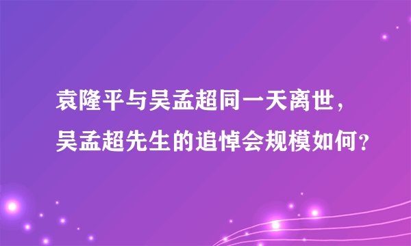 袁隆平与吴孟超同一天离世，吴孟超先生的追悼会规模如何？