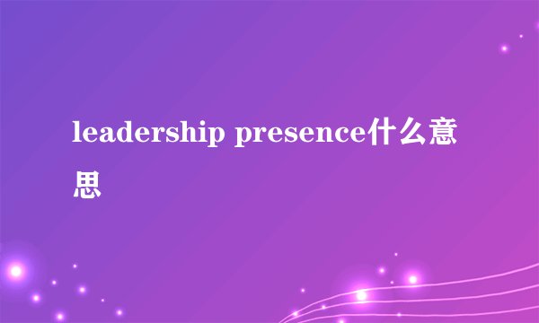 leadership presence什么意思