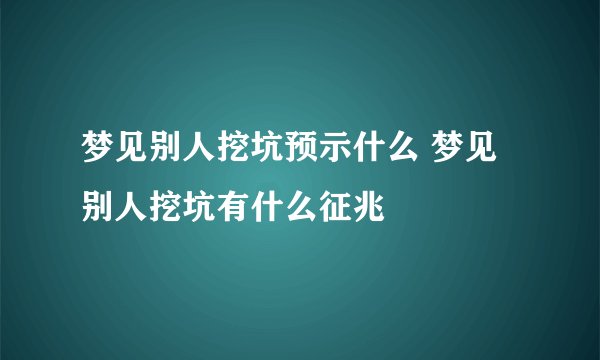 梦见别人挖坑预示什么 梦见别人挖坑有什么征兆