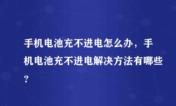 手机电池充不进电怎么办，手机电池充不进电解决方法有哪些？