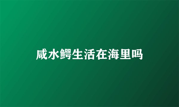咸水鳄生活在海里吗