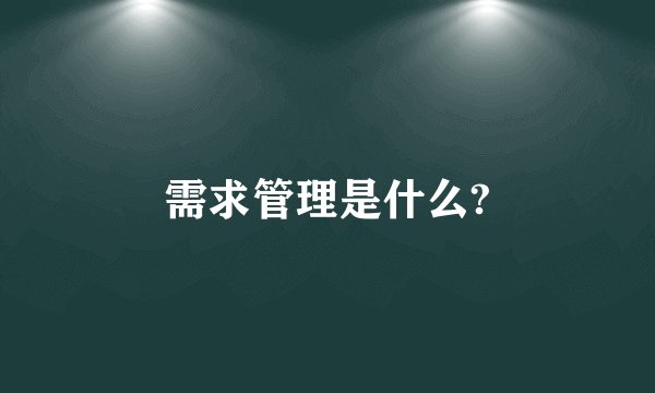 需求管理是什么?
