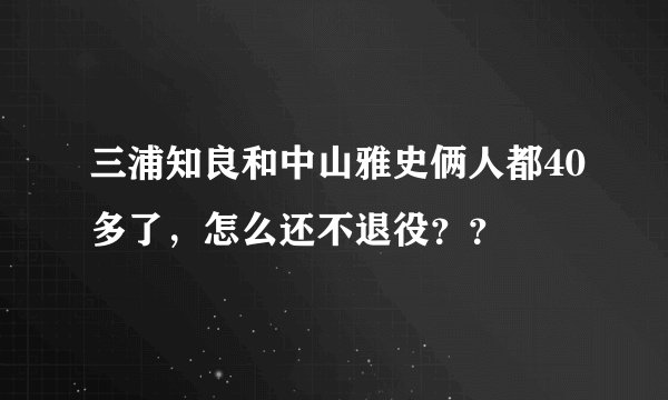 三浦知良和中山雅史俩人都40多了，怎么还不退役？？
