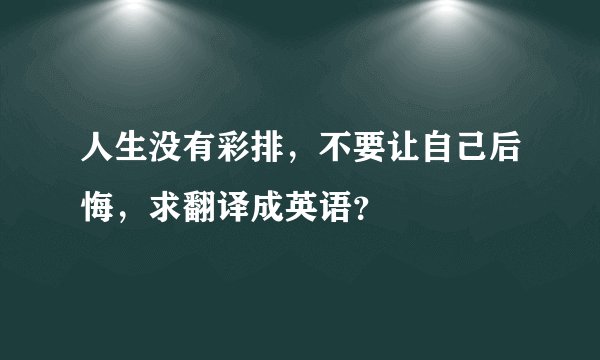 人生没有彩排，不要让自己后悔，求翻译成英语？