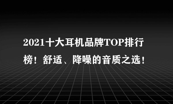 2021十大耳机品牌TOP排行榜！舒适、降噪的音质之选！