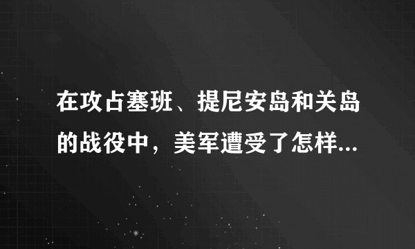 在攻占塞班、提尼安岛和关岛的战役中，美军遭受了怎样的损失？