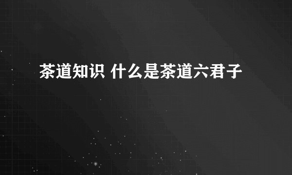 茶道知识 什么是茶道六君子