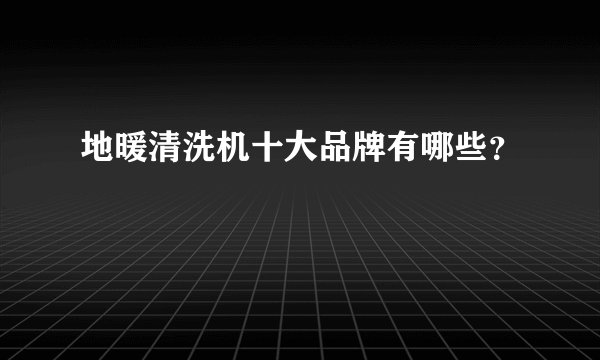 地暖清洗机十大品牌有哪些？