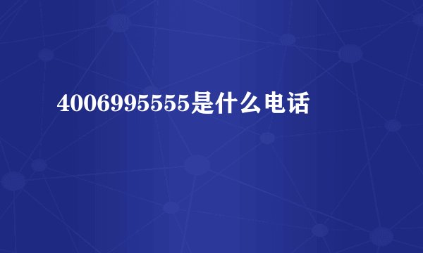4006995555是什么电话