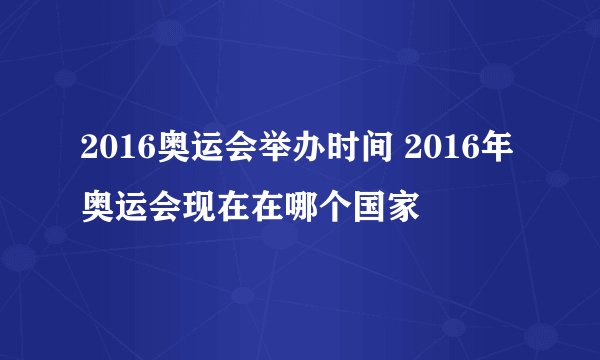2016奥运会举办时间 2016年奥运会现在在哪个国家