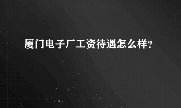 厦门电子厂工资待遇怎么样？