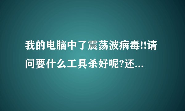 我的电脑中了震荡波病毒!!请问要什么工具杀好呢?还有用什么补丁呢.本版是SP2