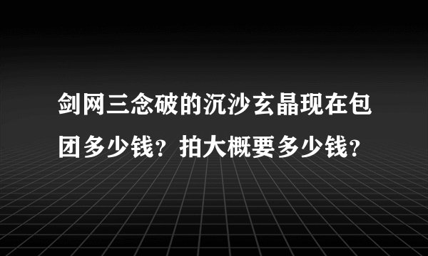 剑网三念破的沉沙玄晶现在包团多少钱？拍大概要多少钱？