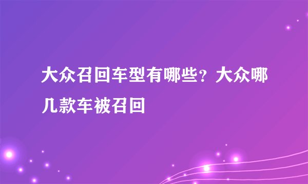 大众召回车型有哪些？大众哪几款车被召回