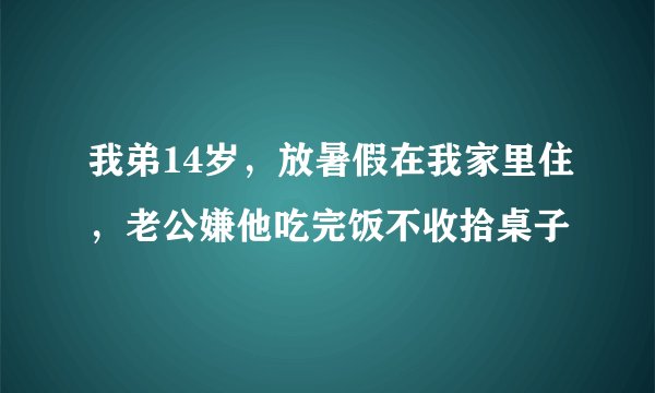 我弟14岁，放暑假在我家里住，老公嫌他吃完饭不收拾桌子
