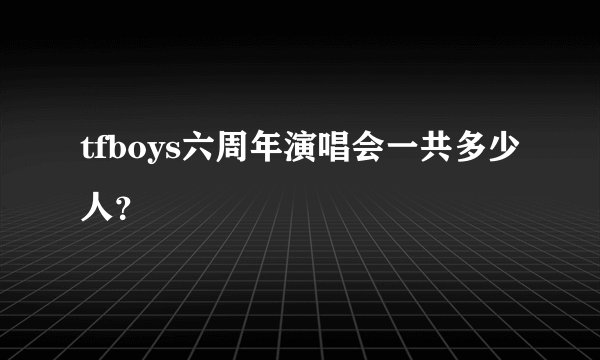 tfboys六周年演唱会一共多少人？