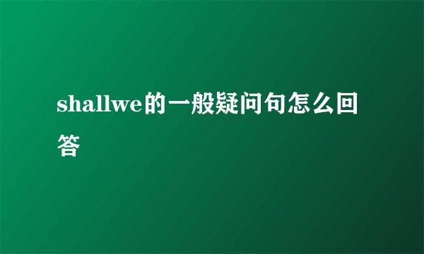 shallwe的一般疑问句怎么回答