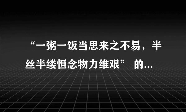 “一粥一饭当思来之不易，半丝半缕恒念物力维艰” 的全文是什么