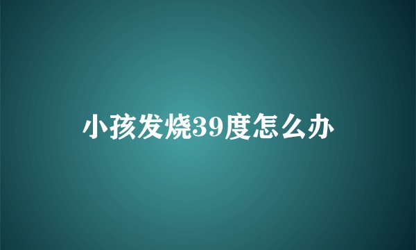 小孩发烧39度怎么办