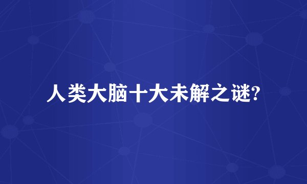 人类大脑十大未解之谜?