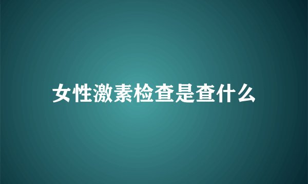 女性激素检查是查什么