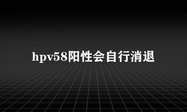 hpv58阳性会自行消退
