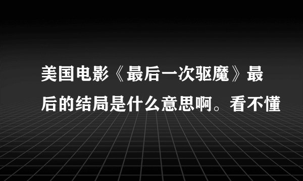 美国电影《最后一次驱魔》最后的结局是什么意思啊。看不懂