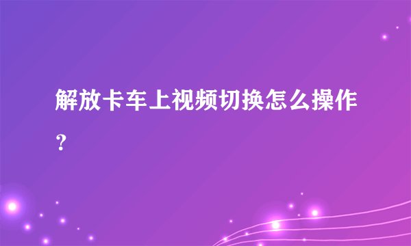 解放卡车上视频切换怎么操作？