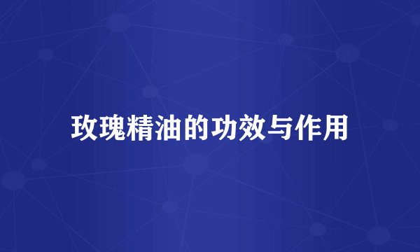 玫瑰精油的功效与作用