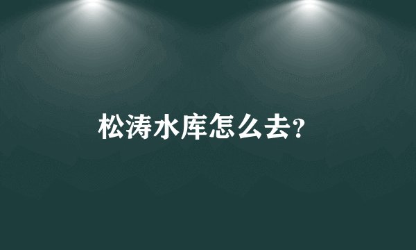 松涛水库怎么去？