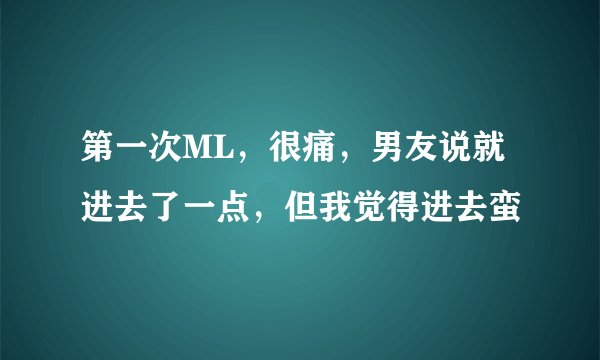 第一次ML，很痛，男友说就进去了一点，但我觉得进去蛮