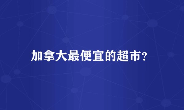 加拿大最便宜的超市？