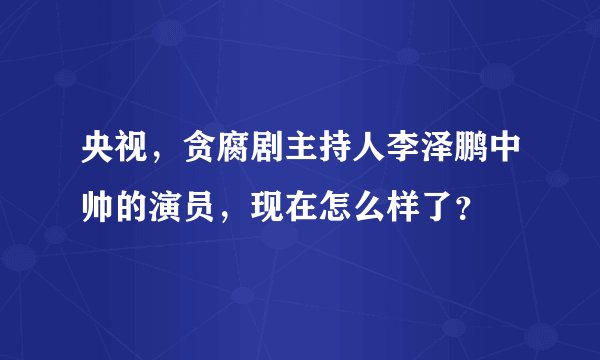 央视，贪腐剧主持人李泽鹏中帅的演员，现在怎么样了？