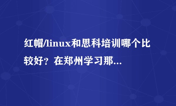 红帽/linux和思科培训哪个比较好？在郑州学习那个更好就业？