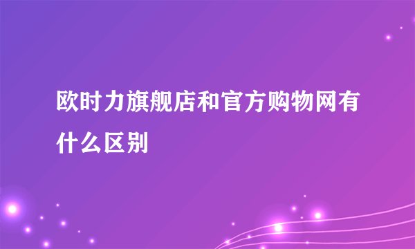 欧时力旗舰店和官方购物网有什么区别