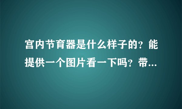 宫内节育器是什么样子的？能提供一个图片看一下吗？带了它就终身不会怀孕吗？对身体有害吗？直到绝经才能