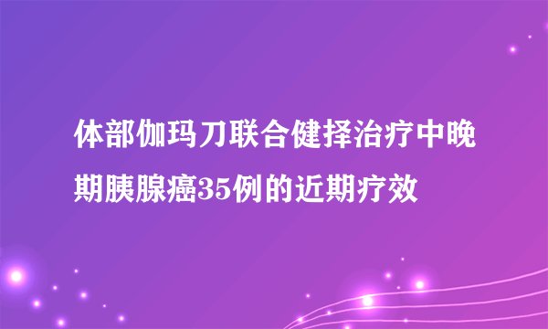 体部伽玛刀联合健择治疗中晚期胰腺癌35例的近期疗效