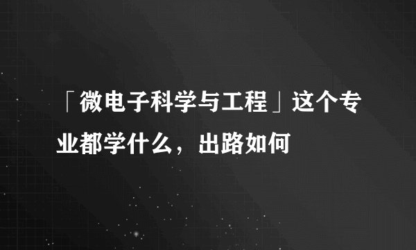 「微电子科学与工程」这个专业都学什么，出路如何