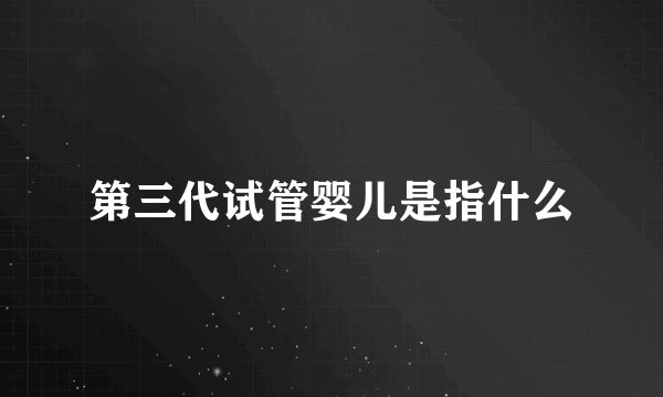 第三代试管婴儿是指什么