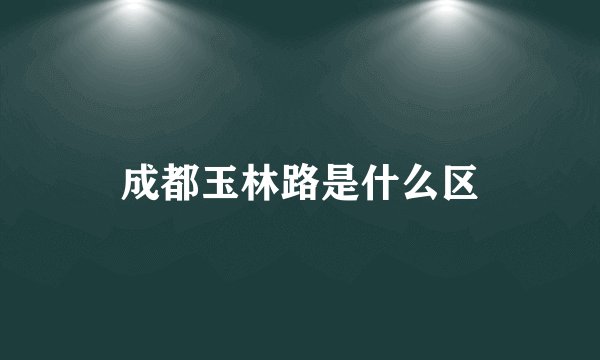 成都玉林路是什么区