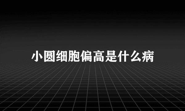 小圆细胞偏高是什么病