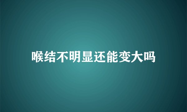 喉结不明显还能变大吗