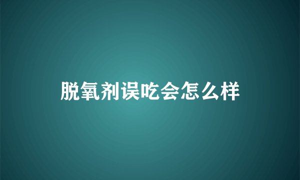 脱氧剂误吃会怎么样