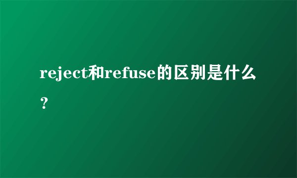 reject和refuse的区别是什么？
