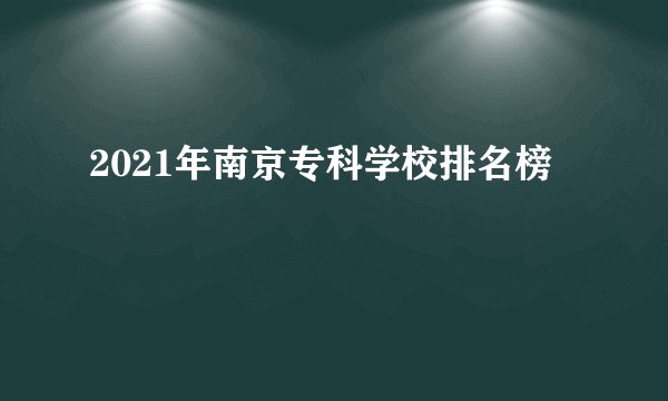 2021年南京专科学校排名榜